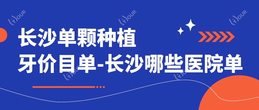 长沙单颗种植牙价目单-长沙哪些医院单颗种植牙结果好且费用不贵