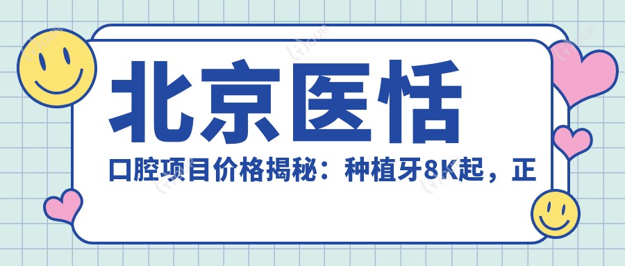 北京医恬口腔项目价格揭秘:种植牙8K起,正畸1.5W起,洁牙仅需99元起