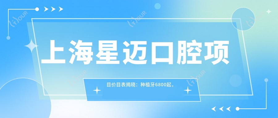 上海星迈口腔项目价目表揭晓:种植牙6800起,实惠透明!