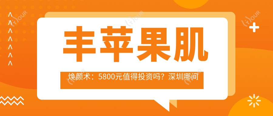 丰苹果肌焕颜术：5800元值得投资吗？深圳哪间医美机构疗效更自然！