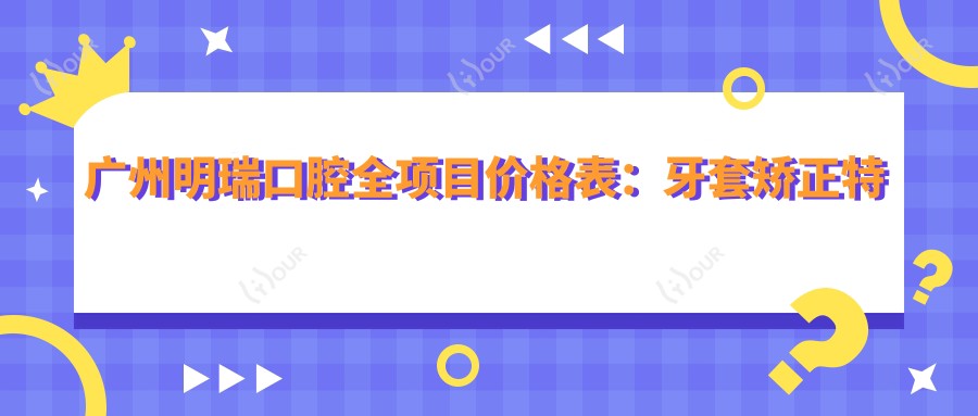 广州明瑞口腔全项目价格表：牙套矫正实惠|根管治疗详价|种植牙2880+起