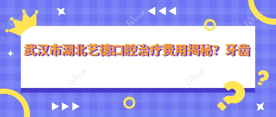 武汉市湖北艺德口腔治疗费用揭秘？牙齿矫正2W+ 烤瓷牙3K-8K 全瓷牙贴面5K+