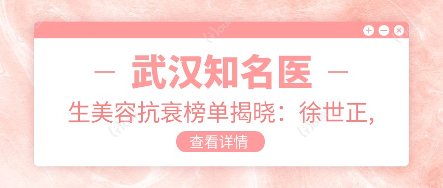 武汉有名医生美容抗衰榜单揭晓:徐世正, 吴小蔚, 郑东学等医生擅长除皱塑形