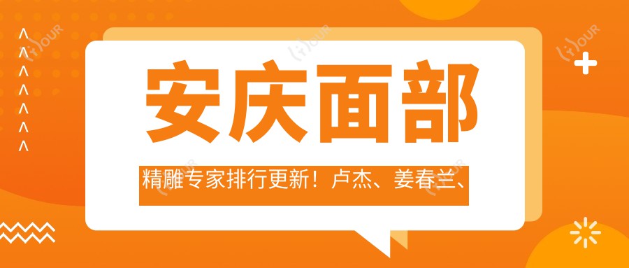 安庆面部微雕医生排行更新!卢杰、姜春兰、张涛技术领衔!