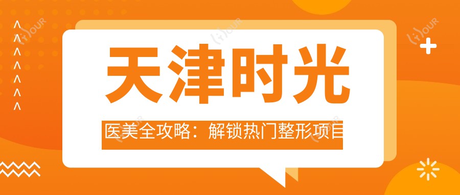 天津时光医美全攻略：解锁热门整形项目价格清单