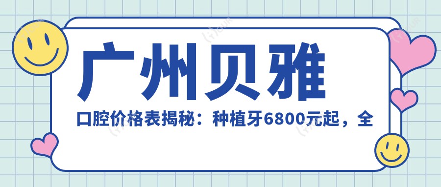 广州贝雅口腔价格表揭秘:种植牙6800元起,全项目优惠一览!