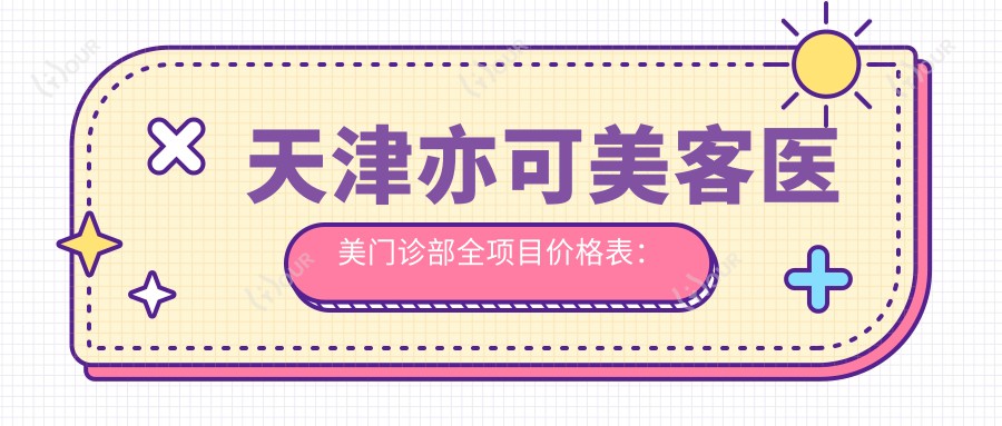 天津亦可美客医美门诊部全项目价格表：微针胶原到鼻综合2800+起，眼鼻轮廓微雕价格一览