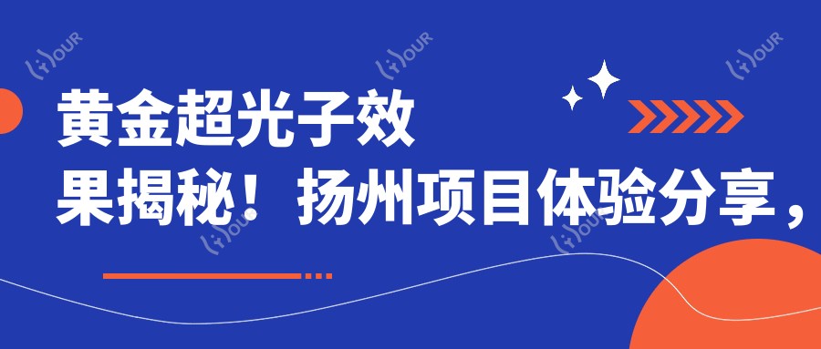 黄金超光子疗效揭秘！扬州项目体验分享，一次治疗需几千元值得吗？