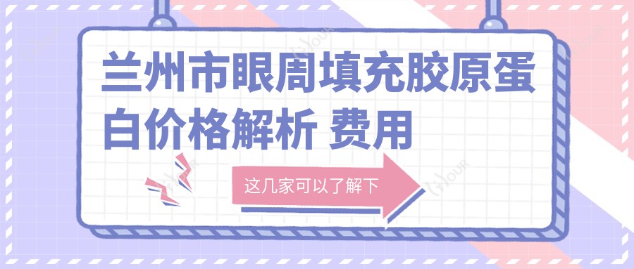 兰州市眼周填充胶原蛋白价格解析 费用与疗效全攻略