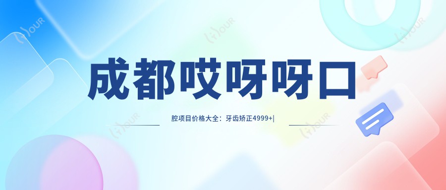 成都哎呀呀口腔项目价格大全:牙齿矫正4999+|精细正畸9800+|洁牙套餐198+