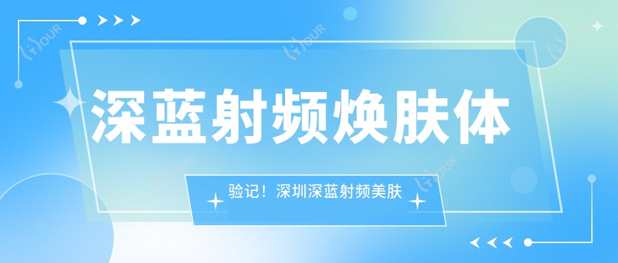深蓝射频焕肤体验记!深圳深蓝射频美肤之旅只需3980起~