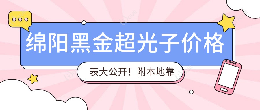 绵阳黑金超光子价格表大公开！附本地靠谱医院推荐，收藏这篇就够了