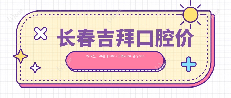 长春吉拜口腔价格大全:种植牙6800+正畸9500+补牙300元起,实惠选择