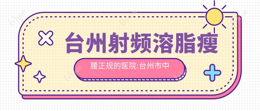 台州射频溶脂瘦腰正规的医院:台州市中心医院|薇阁医疗整形(台州分院)|台州骨伤医院排名前10