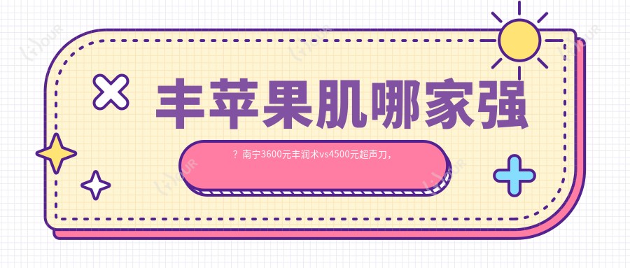 丰苹果肌哪家强？南宁3600元丰润术vs4500元，如何抉择？