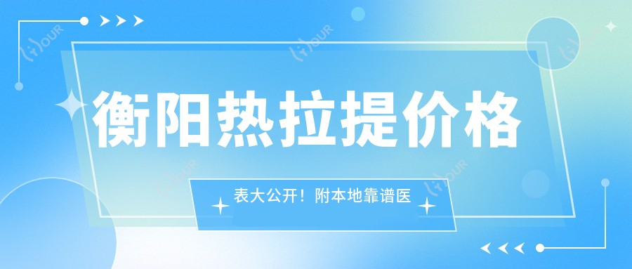 衡阳热拉提价格表大公开！附本地靠谱医院推荐，避坑指南
