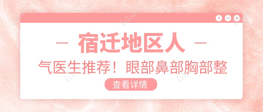 宿迁地区人气医生推荐!眼部鼻部胸部整形技术精细,网友口碑赞!