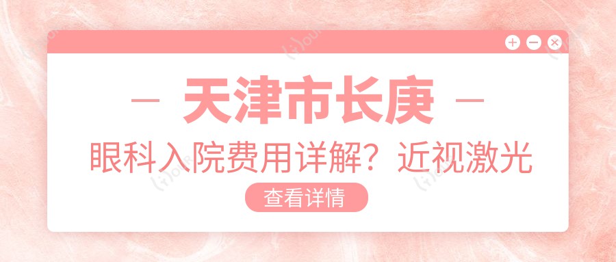 天津市长庚眼科入院费用详解？近视激光约1W+ 白内障手术2W+ 眼底治疗起步3W+