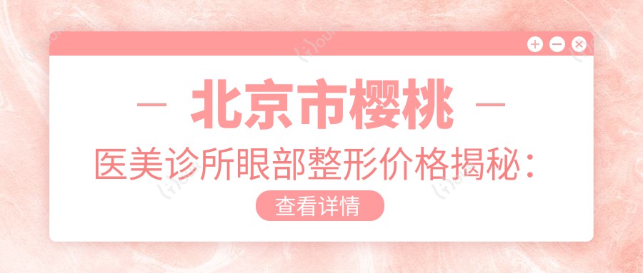 北京市樱桃医美诊所眼部整形价格揭秘：双眼皮8K+ 开眼角6K+ 祛眼袋1W+