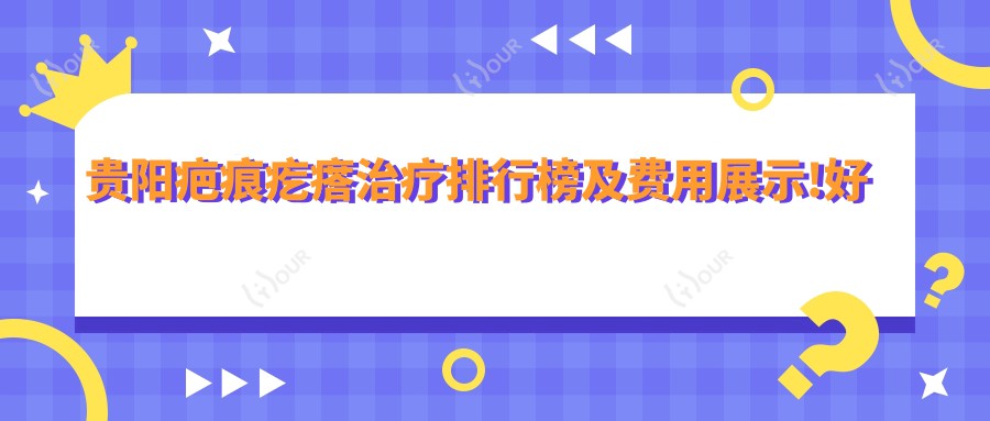 贵阳疤痕疙瘩治疗排行榜及费用展示!好还不贵的医院是那家呢？