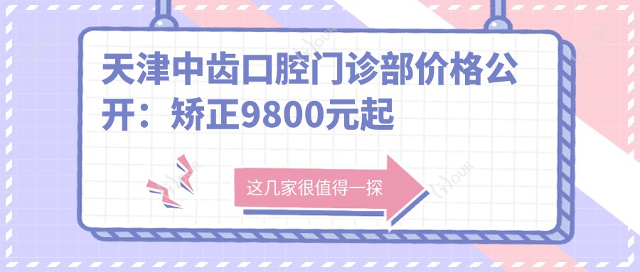 天津中齿口腔门诊部价格公开:矫正9800元起 补牙仅需150元 实惠价目表