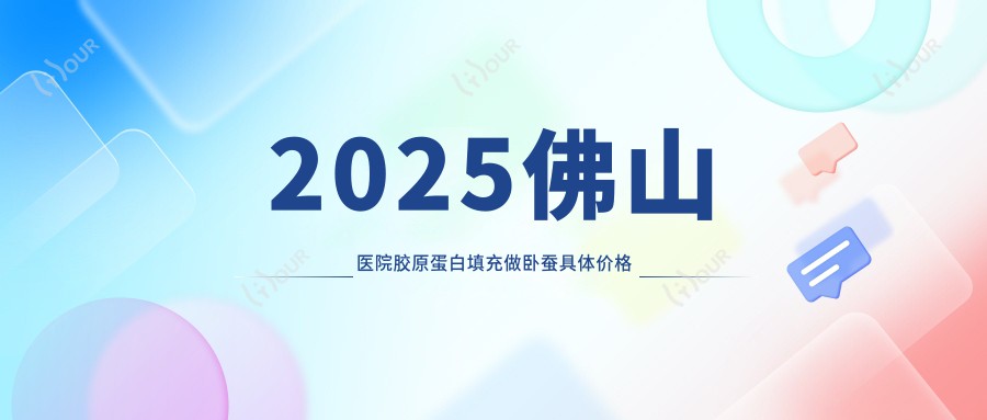 2025佛山医院胶原蛋白填充做卧蚕具体价格单:胶原蛋白丰卧蚕5千+|玻尿酸填充卧蚕2.7千+|做卧蚕失败修复1.6千+