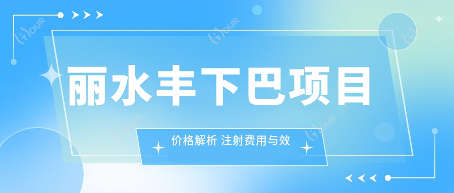 丽水丰下巴项目价格解析 注射费用与疗效排名指南