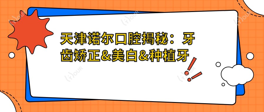 天津诺尔口腔揭秘:牙齿矫正&美白&种植牙全项目价格清单大公开