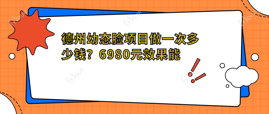 德州幼态脸项目做一次多少钱？6980元疗效能维持多久？