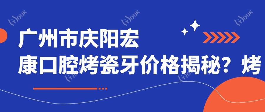 广州市庆阳宏康口腔烤瓷牙价格揭秘？烤瓷冠2K+ 全瓷贴面3K+ 牙齿矫正8K+
