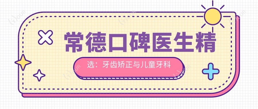 常德口碑医生精选:牙齿矫正与儿童牙科医生名单参考