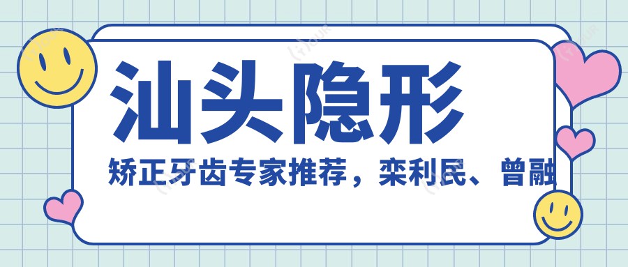 汕头隐形矫正牙齿医生推荐,栾利民、曾融生与王宏伟医生备受信赖