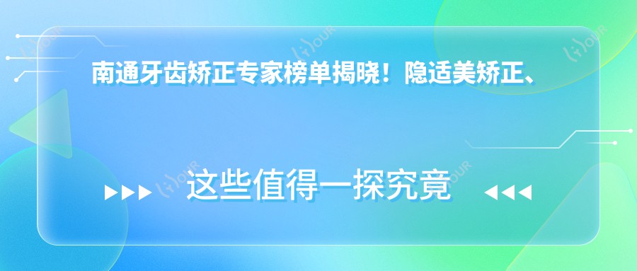 南通牙齿矫正医生榜单揭晓!隐适美矫正、正畸技术精细,地址详情一网打尽!