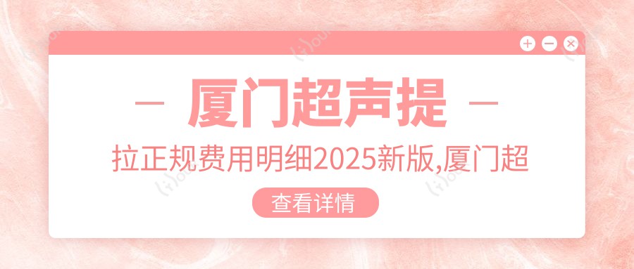 厦门超声提拉正规费用明细2025新版,厦门超声提拉/小拉皮多少钱