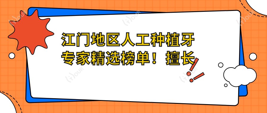 江门地区人工种植牙医生精选榜单!擅长即刻种植,技术、价格、地点一应俱全!