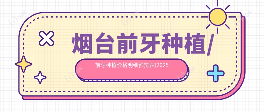 烟台前牙种植/前牙种植价格明细预览表(2025烟台前牙种植前牙种植均价为：8489元)
