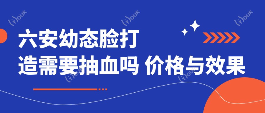 六安幼态脸打造需要抽血吗 价格与疗效解析 当地热门医美项目指南