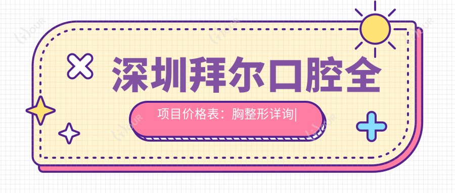 深圳拜尔口腔全项目价格表:胸整形详询|双眼皮手术实惠|脂肪填充报价|隆胸方案+更多优惠