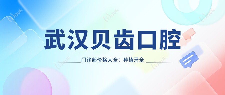 武汉贝齿口腔门诊部价格大全:种植牙全半口及全瓷牙项目费用详列