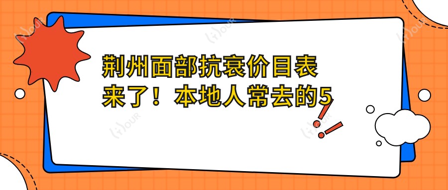 荆州面部抗衰价目表来了！本地人常去的5家医院盘点，附真实项目价格