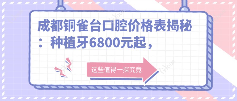 成都铜雀台口腔价格表揭秘:种植牙6800元起,全项目费用一览!