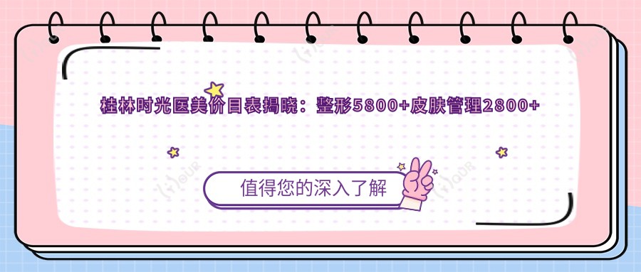 桂林时光医美价目表揭晓:整形5800+皮肤管理2800+微整1200元起实惠公开