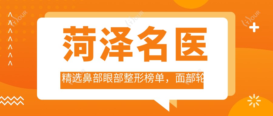 菏泽名医精选鼻部眼部整形榜单,面部轮廓与塑形医生推荐参考