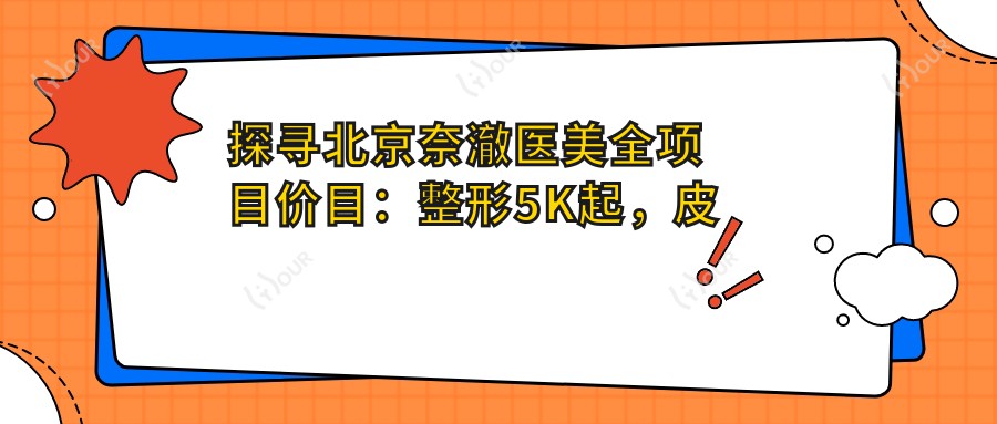 探寻北京奈澈医美全项目价目:整形5K起,皮肤管理1K+,性价比高选