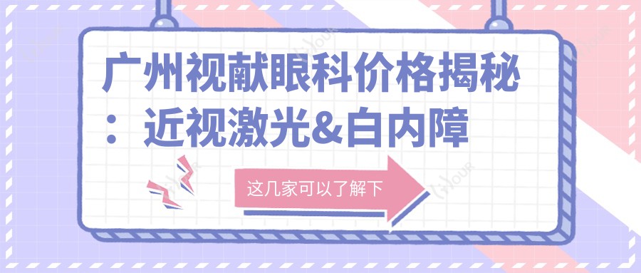 广州视献眼科价格揭秘：近视激光&白内障手术等热门项目费用一览