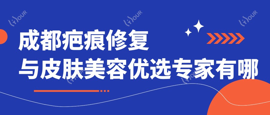 成都疤痕修复与皮肤美容优选医生有哪些？内附有名医生信息