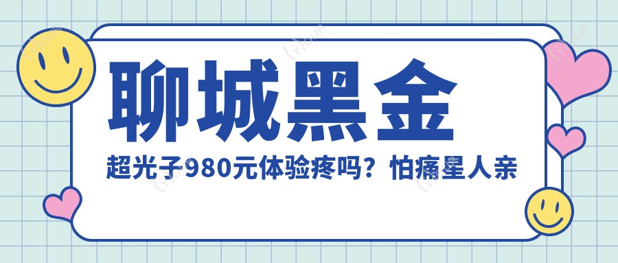 聊城黑金超光子980元体验疼吗？怕痛星人亲测无感还嫩肤！