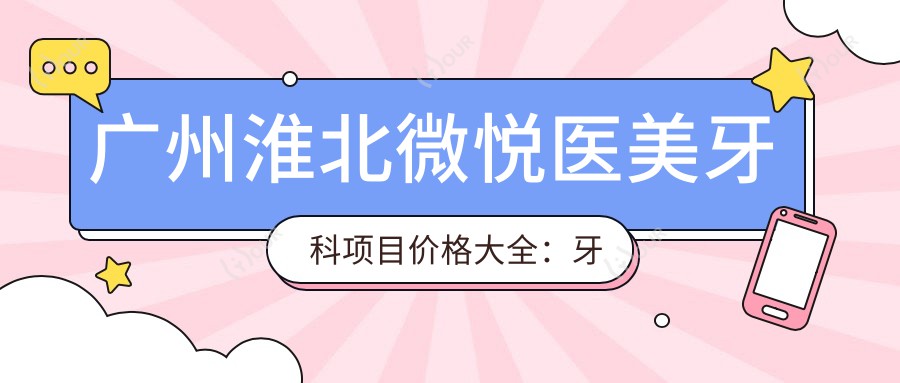 广州淮北微悦医美牙科项目价格大全:牙套矫正实惠|义齿全口半口详价|种植烤瓷低至?