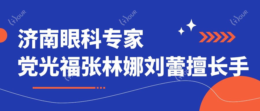 济南眼科医生党光福张林娜刘蕾擅长手术如何？探索白内障近视矫正等优选方案
