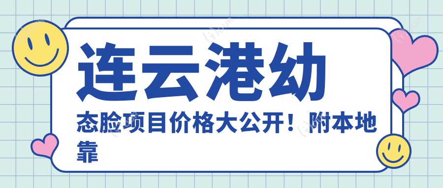 连云港幼态脸项目价格大公开！附本地靠谱医院推荐&避坑指南